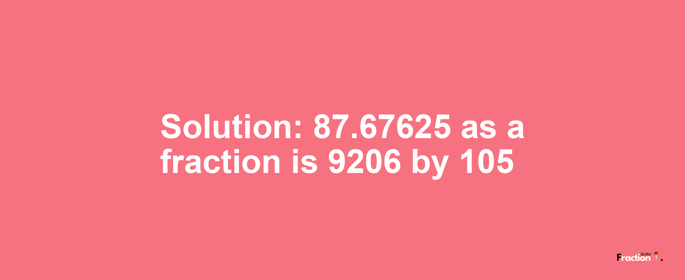 Solution:87.67625 as a fraction is 9206/105